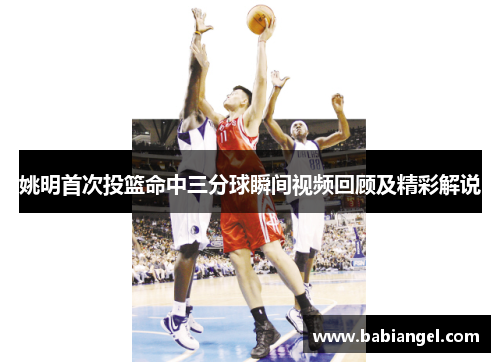 姚明首次投篮命中三分球瞬间视频回顾及精彩解说