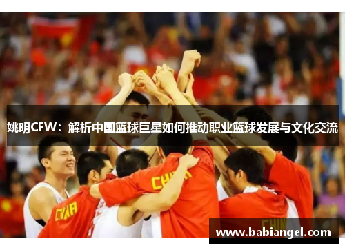 姚明CFW：解析中国篮球巨星如何推动职业篮球发展与文化交流