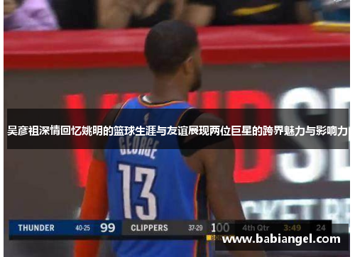 吴彦祖深情回忆姚明的篮球生涯与友谊展现两位巨星的跨界魅力与影响力