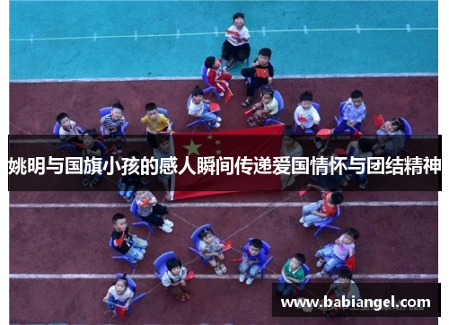 姚明与国旗小孩的感人瞬间传递爱国情怀与团结精神