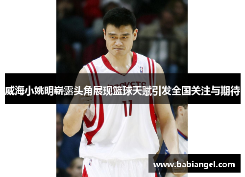 威海小姚明崭露头角展现篮球天赋引发全国关注与期待