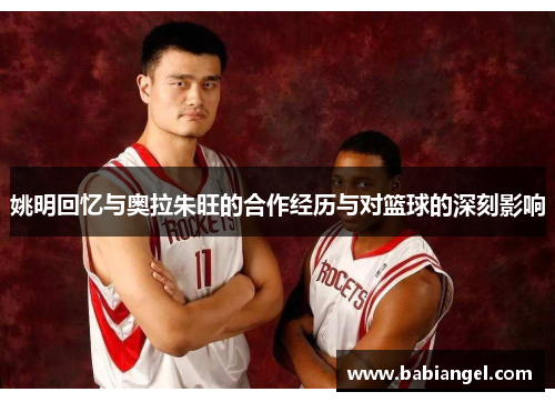 姚明回忆与奥拉朱旺的合作经历与对篮球的深刻影响