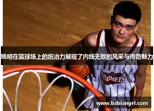 姚明在篮球场上的统治力展现了内线无敌的风采与传奇魅力