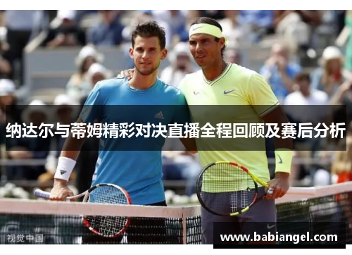 纳达尔与蒂姆精彩对决直播全程回顾及赛后分析